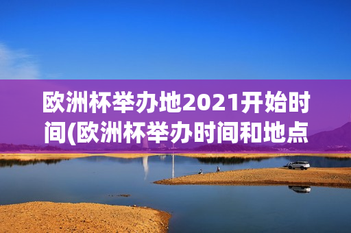 欧洲杯举办地2021开始时间(欧洲杯举办时间和地点)