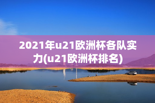 2021年u21欧洲杯各队实力(u21欧洲杯排名)