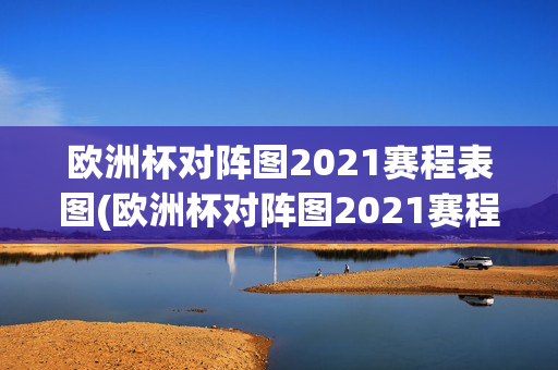 欧洲杯对阵图2021赛程表图(欧洲杯对阵图2021赛程表图片)