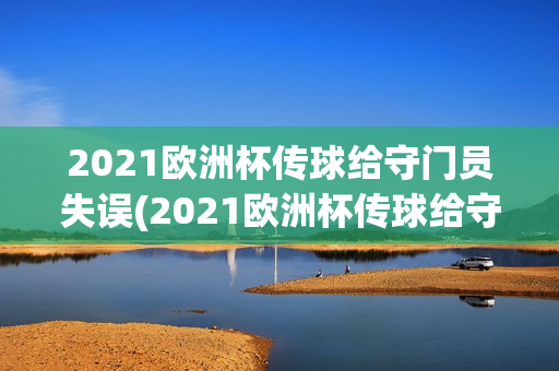 2021欧洲杯传球给守门员失误(2021欧洲杯传球给守门员失误的是谁)