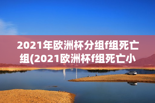 2021年欧洲杯分组f组死亡组(2021欧洲杯f组死亡小组)