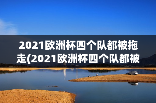 2021欧洲杯四个队都被拖走(2021欧洲杯四个队都被拖走的球员)