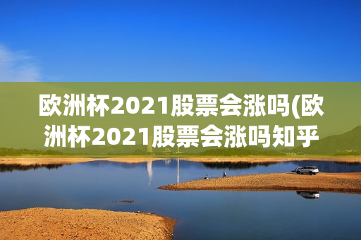 欧洲杯2021股票会涨吗(欧洲杯2021股票会涨吗知乎)