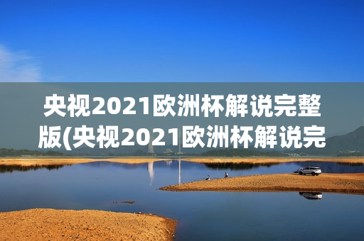 央视2021欧洲杯解说完整版(央视2021欧洲杯解说完整版视频)