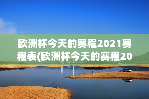 欧洲杯今天的赛程2021赛程表(欧洲杯今天的赛程2021赛程表格)