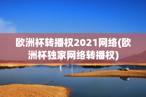 欧洲杯转播权2021网络(欧洲杯独家网络转播权)