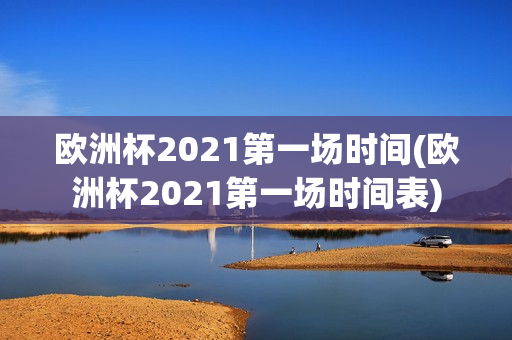 欧洲杯2021第一场时间(欧洲杯2021第一场时间表)