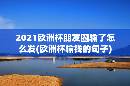 2021欧洲杯朋友圈输了怎么发(欧洲杯输钱的句子)