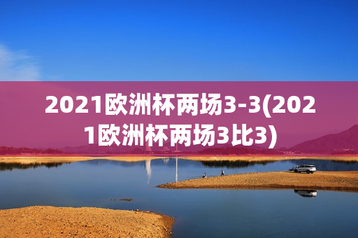 2021欧洲杯两场3-3(2021欧洲杯两场3比3)