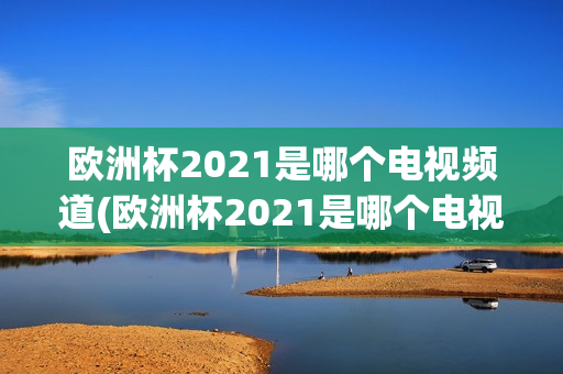 欧洲杯2021是哪个电视频道(欧洲杯2021是哪个电视频道直播)