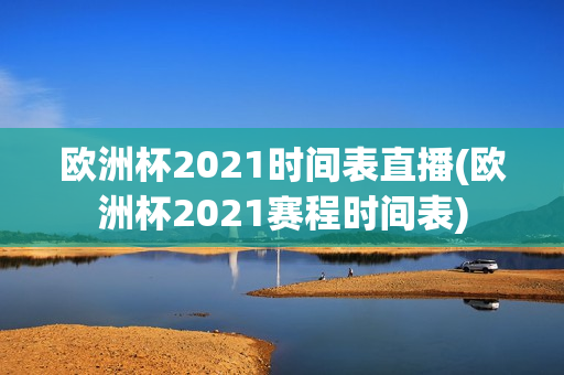 欧洲杯2021时间表直播(欧洲杯2021赛程时间表)