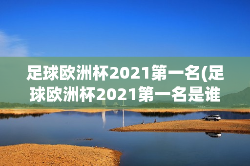 足球欧洲杯2021第一名(足球欧洲杯2021第一名是谁)