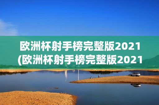 欧洲杯射手榜完整版2021(欧洲杯射手榜完整版2021年)