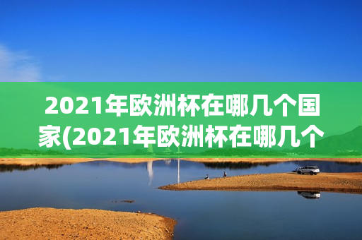 2021年欧洲杯在哪几个国家(2021年欧洲杯在哪几个国家举办)