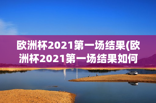 欧洲杯2021第一场结果(欧洲杯2021第一场结果如何)