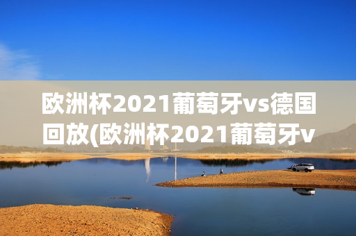 欧洲杯2021葡萄牙vs德国回放(欧洲杯2021葡萄牙vs德国回放视频)