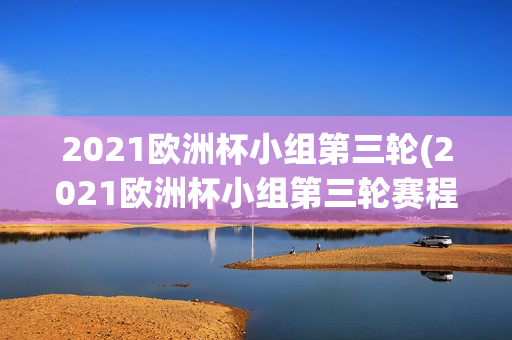 2021欧洲杯小组第三轮(2021欧洲杯小组第三轮赛程)