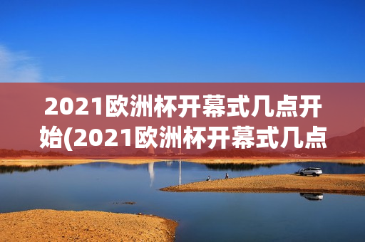 2021欧洲杯开幕式几点开始(2021欧洲杯开幕式几点开始比赛)