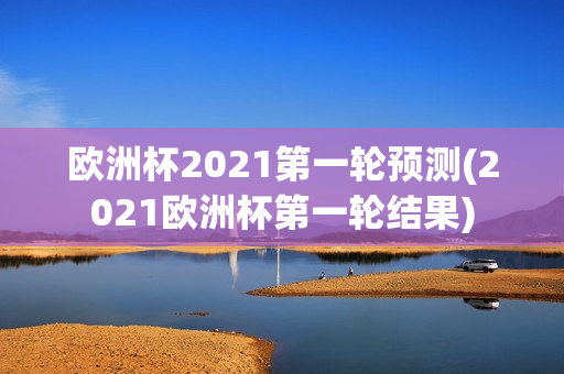 欧洲杯2021第一轮预测(2021欧洲杯第一轮结果)