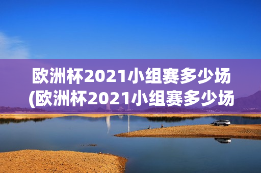 欧洲杯2021小组赛多少场(欧洲杯2021小组赛多少场比赛)