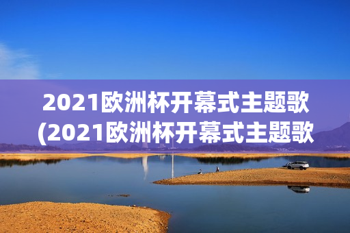 2021欧洲杯开幕式主题歌(2021欧洲杯开幕式主题歌是什么)