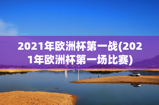 2021年欧洲杯第一战(2021年欧洲杯第一场比赛)