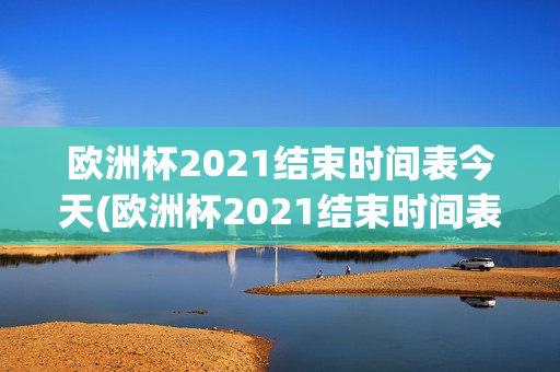 欧洲杯2021结束时间表今天(欧洲杯2021结束时间表今天比赛)