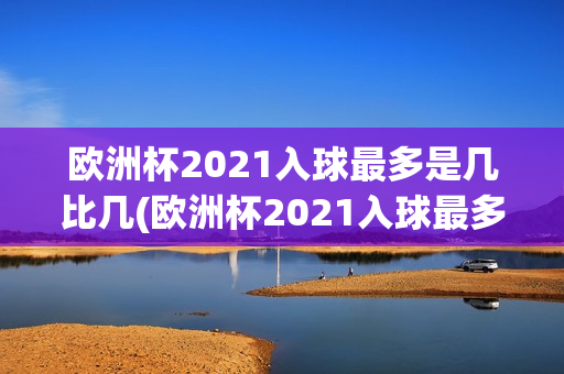 欧洲杯2021入球最多是几比几(欧洲杯2021入球最多是几比几的)