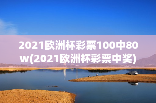 2021欧洲杯彩票100中80w(2021欧洲杯彩票中奖)