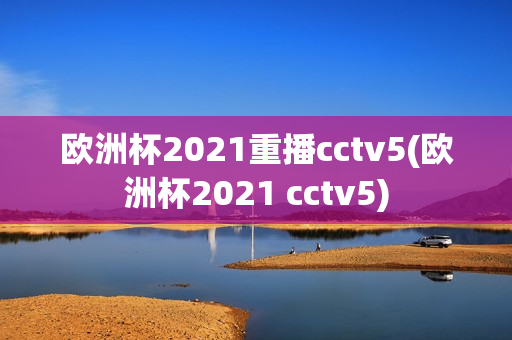 欧洲杯2021重播cctv5(欧洲杯2021 cctv5)