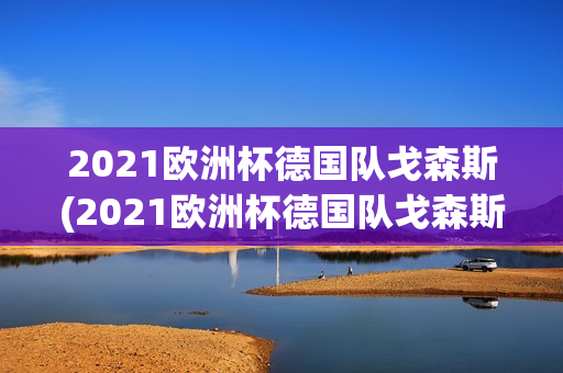 2021欧洲杯德国队戈森斯(2021欧洲杯德国队戈森斯是谁)