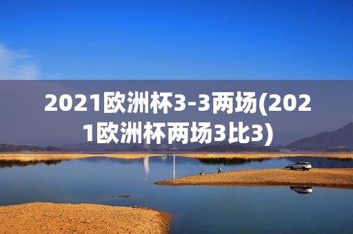 2021欧洲杯3-3两场(2021欧洲杯两场3比3)