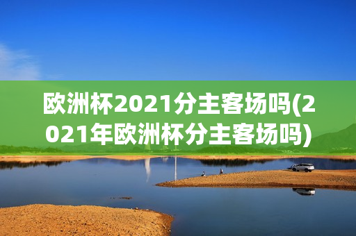 欧洲杯2021分主客场吗(2021年欧洲杯分主客场吗)