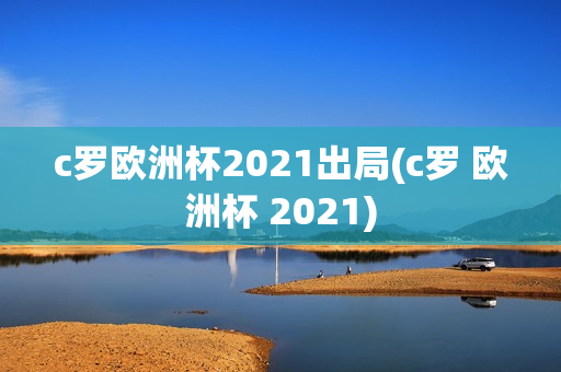 c罗欧洲杯2021出局(c罗 欧洲杯 2021)