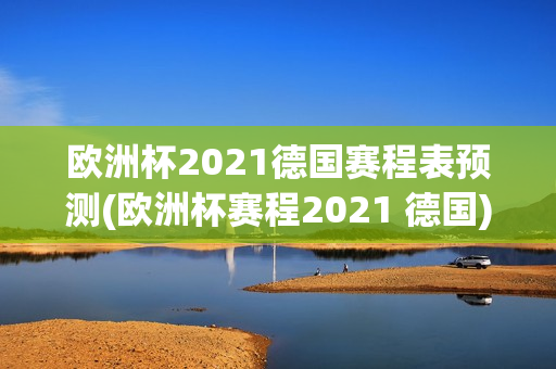 欧洲杯2021德国赛程表预测(欧洲杯赛程2021 德国)