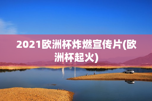 2021欧洲杯炸燃宣传片(欧洲杯起火)