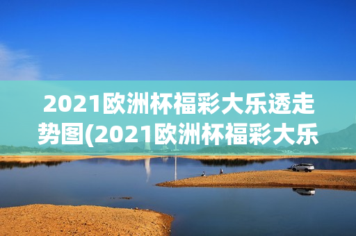 2021欧洲杯福彩大乐透走势图(2021欧洲杯福彩大乐透走势图表)