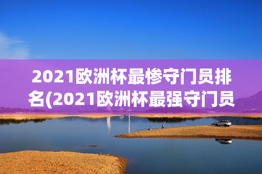 2021欧洲杯最惨守门员排名(2021欧洲杯最强守门员)