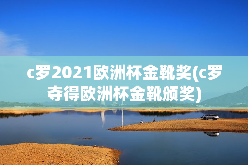 c罗2021欧洲杯金靴奖(c罗夺得欧洲杯金靴颁奖)