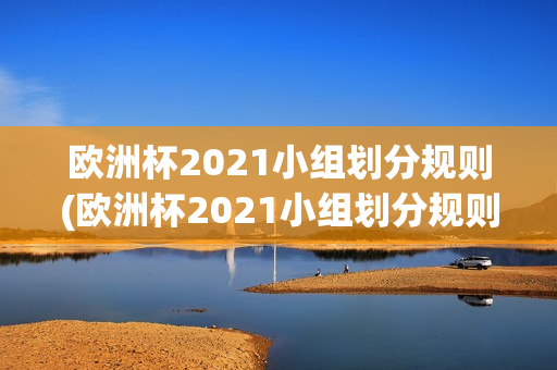 欧洲杯2021小组划分规则(欧洲杯2021小组划分规则表)