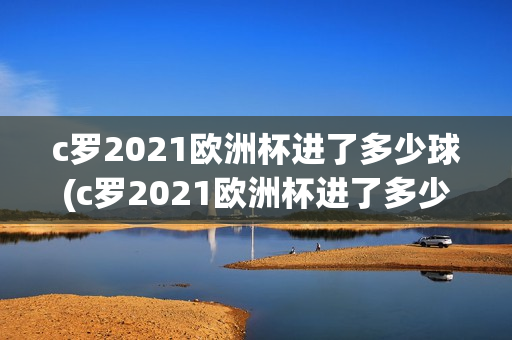 c罗2021欧洲杯进了多少球(c罗2021欧洲杯进了多少球啊)