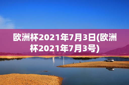 欧洲杯2021年7月3日(欧洲杯2021年7月3号)