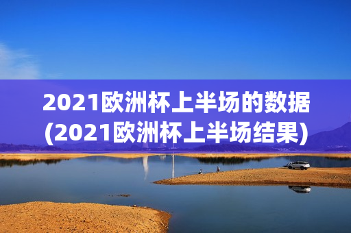 2021欧洲杯上半场的数据(2021欧洲杯上半场结果)