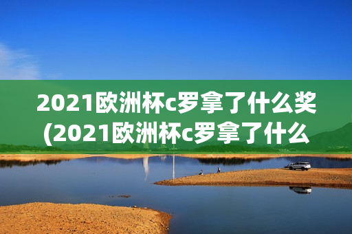 2021欧洲杯c罗拿了什么奖(2021欧洲杯c罗拿了什么奖项)