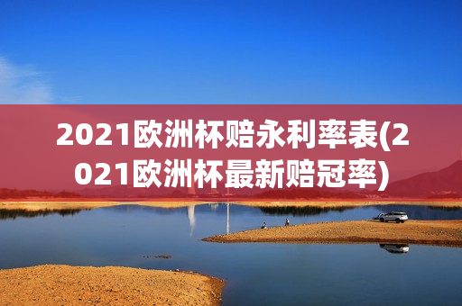 2021欧洲杯赔永利率表(2021欧洲杯最新赔冠率)