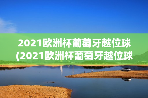 2021欧洲杯葡萄牙越位球(2021欧洲杯葡萄牙越位球员是谁)