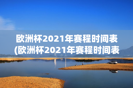 欧洲杯2021年赛程时间表(欧洲杯2021年赛程时间表格)