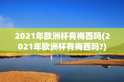 2021年欧洲杯有梅西吗(2021年欧洲杯有梅西吗?)