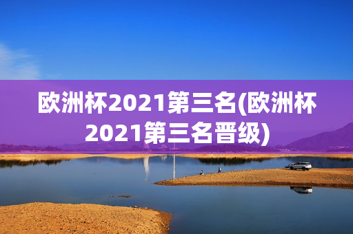 欧洲杯2021第三名(欧洲杯2021第三名晋级)