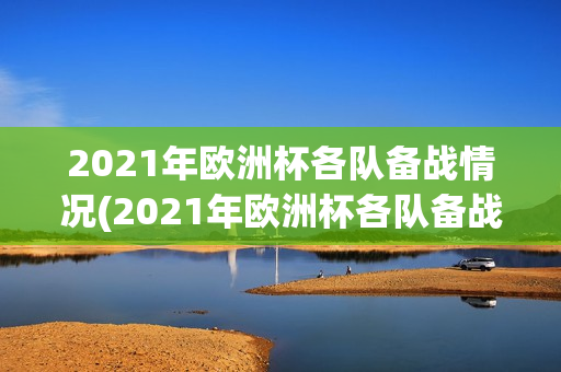 2021年欧洲杯各队备战情况(2021年欧洲杯各队备战情况如何)